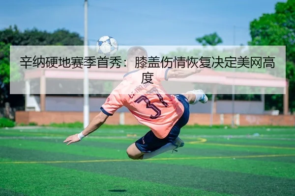 辛纳硬地赛季首秀：膝盖伤情恢复决定美网高度