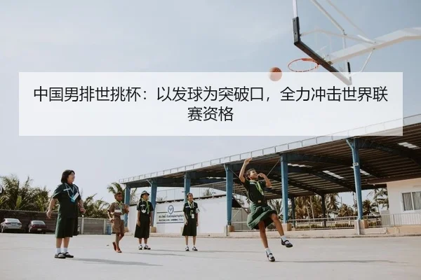 中国男排世挑杯：以发球为突破口，全力冲击世界联赛资格